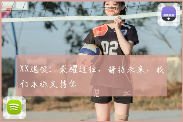 XX退役:荣耀过往,静待未来,我们永远支持你