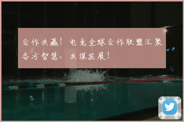 合作共赢！电竞全球合作联盟汇聚各方智慧，共谋发展！